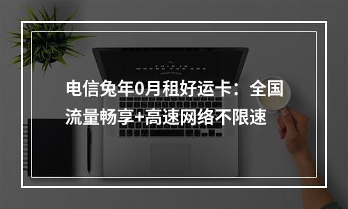 电信兔年0月租好运卡：全国流量畅享+高速网络不限速