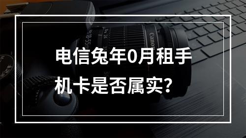 电信兔年0月租手机卡是否属实？
