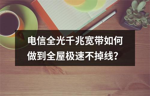 电信全光千兆宽带如何做到全屋极速不掉线？