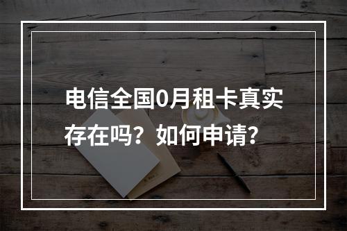 电信全国0月租卡真实存在吗？如何申请？