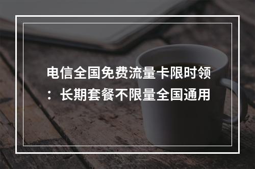 电信全国免费流量卡限时领：长期套餐不限量全国通用
