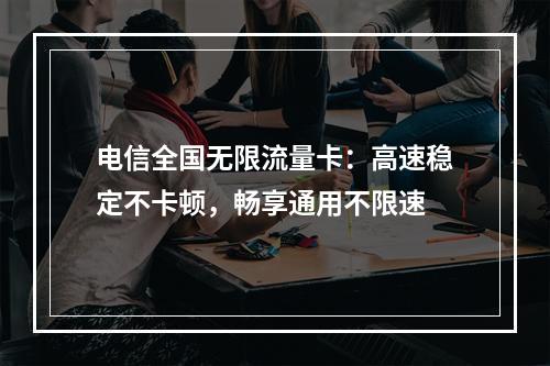 电信全国无限流量卡：高速稳定不卡顿，畅享通用不限速