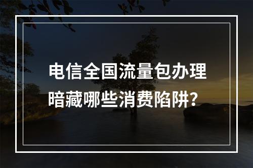 电信全国流量包办理暗藏哪些消费陷阱？