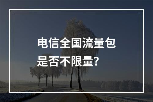 电信全国流量包是否不限量？