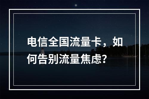 电信全国流量卡，如何告别流量焦虑？