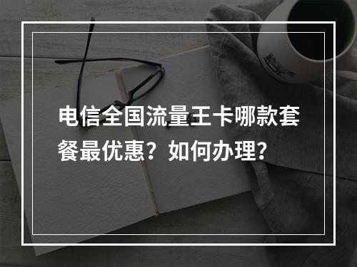 电信全国流量王卡哪款套餐最优惠？如何办理？