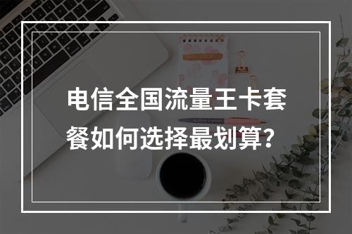 电信全国流量王卡套餐如何选择最划算？