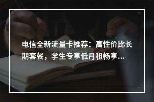 电信全新流量卡推荐：高性价比长期套餐，学生专享低月租畅享大流量