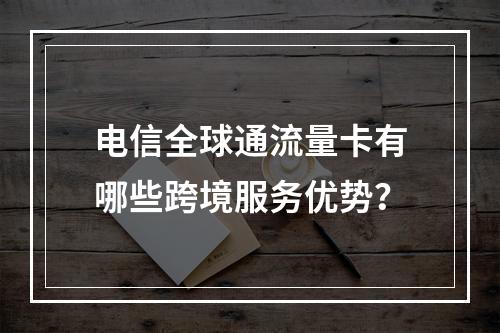 电信全球通流量卡有哪些跨境服务优势？