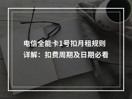 电信全能卡1号扣月租规则详解：扣费周期及日期必看