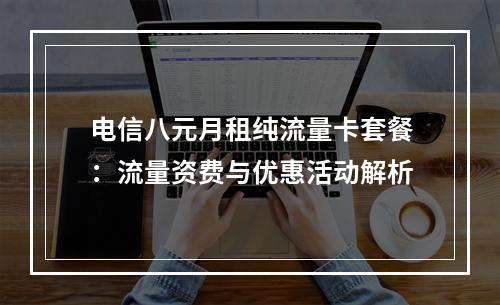 电信八元月租纯流量卡套餐：流量资费与优惠活动解析