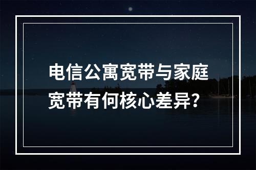 电信公寓宽带与家庭宽带有何核心差异？