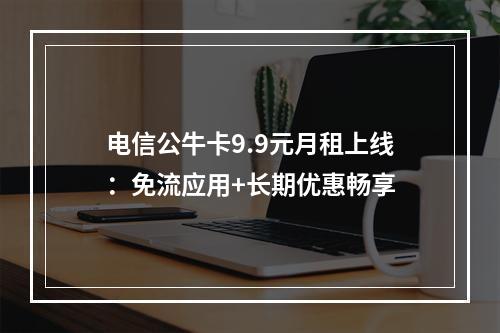 电信公牛卡9.9元月租上线：免流应用+长期优惠畅享