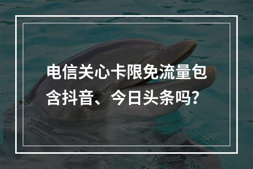 电信关心卡限免流量包含抖音、今日头条吗？