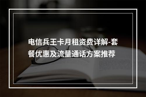 电信兵王卡月租资费详解-套餐优惠及流量通话方案推荐