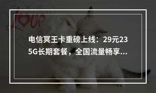 电信冥王卡重磅上线：29元235G长期套餐，全国流量畅享不限速