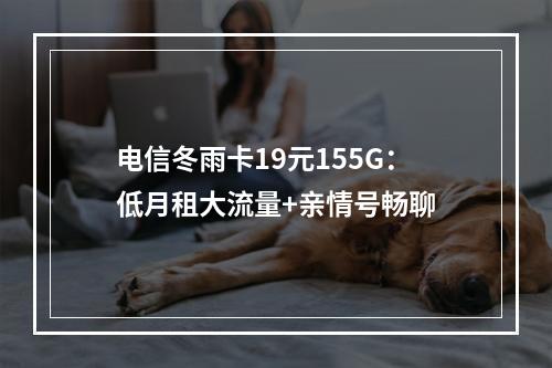 电信冬雨卡19元155G：低月租大流量+亲情号畅聊