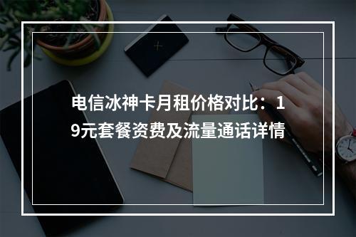 电信冰神卡月租价格对比：19元套餐资费及流量通话详情