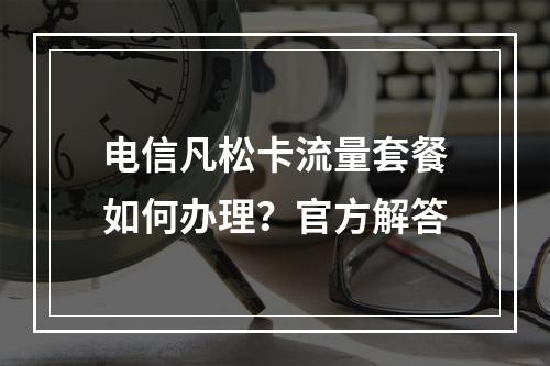 电信凡松卡流量套餐如何办理？官方解答