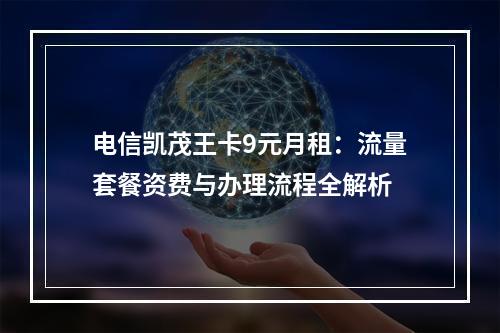 电信凯茂王卡9元月租：流量套餐资费与办理流程全解析