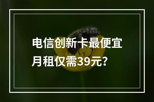 电信创新卡最便宜月租仅需39元？