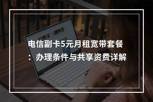 电信副卡5元月租宽带套餐：办理条件与共享资费详解
