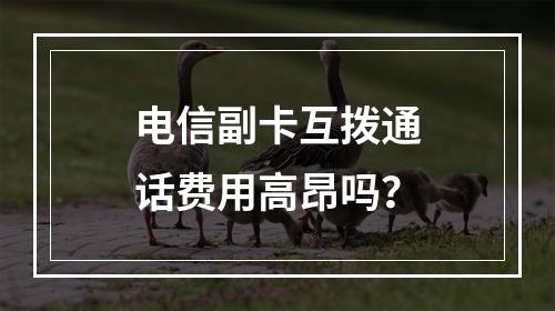 电信副卡互拨通话费用高昂吗？