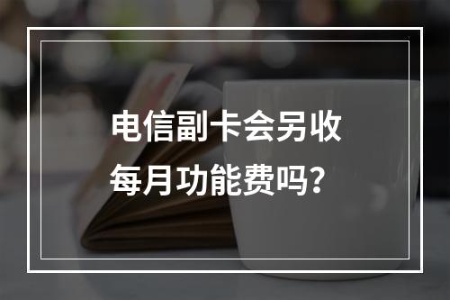 电信副卡会另收每月功能费吗？