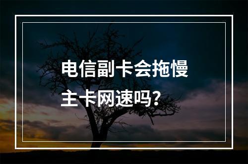 电信副卡会拖慢主卡网速吗？