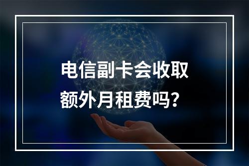 电信副卡会收取额外月租费吗？
