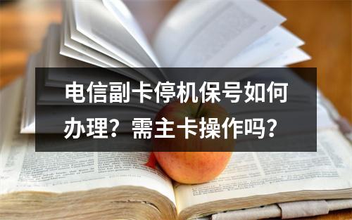 电信副卡停机保号如何办理？需主卡操作吗？