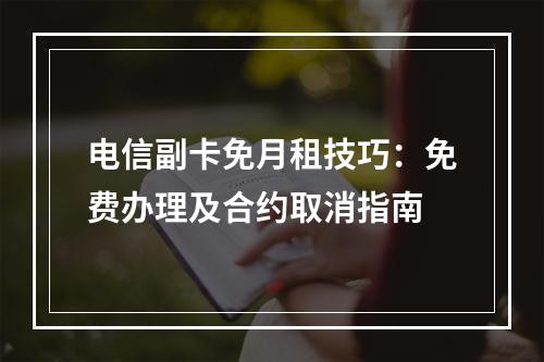 电信副卡免月租技巧：免费办理及合约取消指南