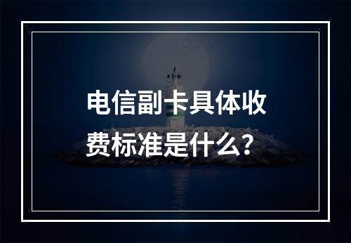 电信副卡具体收费标准是什么？