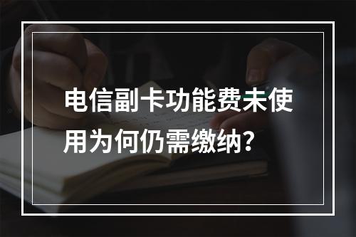 电信副卡功能费未使用为何仍需缴纳？