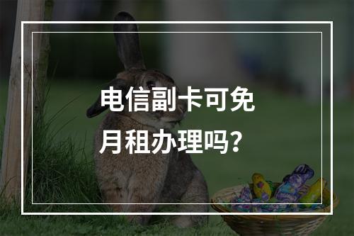电信副卡可免月租办理吗？