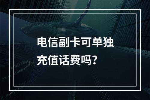 电信副卡可单独充值话费吗？