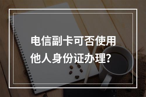 电信副卡可否使用他人身份证办理？