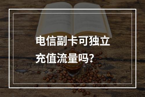 电信副卡可独立充值流量吗？