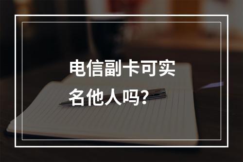 电信副卡可实名他人吗？