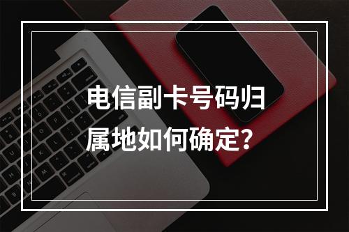 电信副卡号码归属地如何确定？