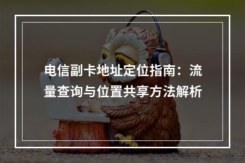 电信副卡地址定位指南：流量查询与位置共享方法解析