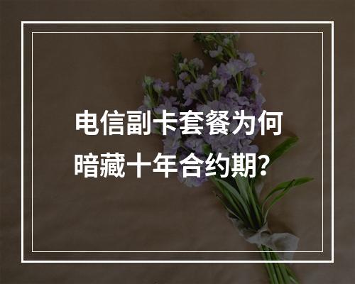 电信副卡套餐为何暗藏十年合约期？
