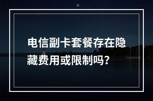 电信副卡套餐存在隐藏费用或限制吗？