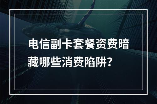 电信副卡套餐资费暗藏哪些消费陷阱？
