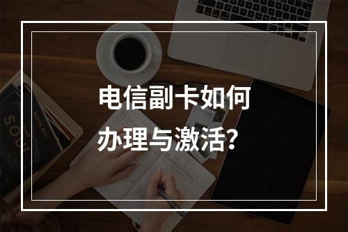 电信副卡如何办理与激活？
