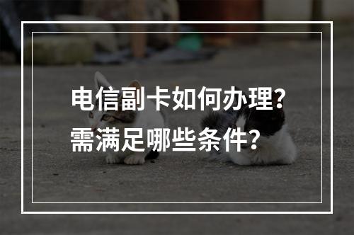 电信副卡如何办理？需满足哪些条件？
