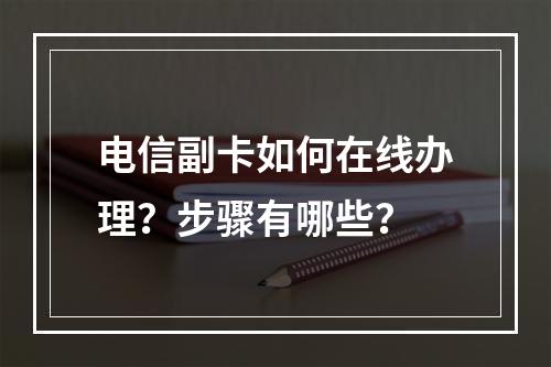 电信副卡如何在线办理？步骤有哪些？
