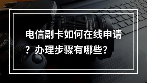 电信副卡如何在线申请？办理步骤有哪些？