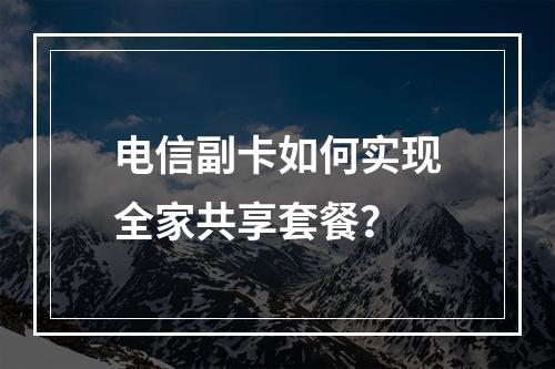 电信副卡如何实现全家共享套餐？