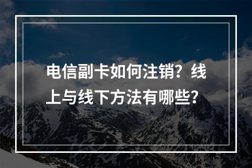 电信副卡如何注销？线上与线下方法有哪些？